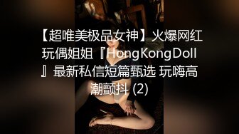 【超唯美极品女神】火爆网红玩偶姐姐『HongKongDoll』最新私信短篇甄选 玩嗨高潮颤抖 (2)