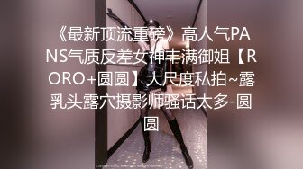 《最新顶流重磅》高人气PANS气质反差女神丰满御姐【RORO+圆圆】大尺度私拍~露乳头露穴摄影师骚话太多-圆圆