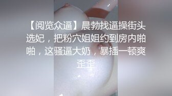 【阅览众逼】晨勃找逼操街头选妃，把粉穴姐姐约到房内啪啪，这骚逼大奶，暴插一顿爽歪歪