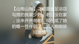 【山炮山炮】之前重金足浴店勾搭的良家少妇，老公没在家，出来开房啪啪，现在成了她的唯一性伴侣了，熟人啪啪依旧激情