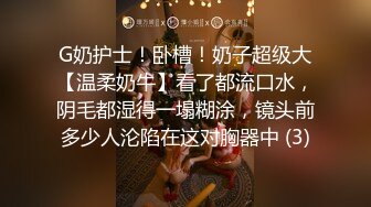 G奶护士！卧槽！奶子超级大【温柔奶牛】看了都流口水，阴毛都湿得一塌糊涂，镜头前多少人沦陷在这对胸器中 (3)