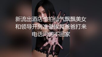 新流出酒店偷拍仙气飘飘美女和领导开房准备挨屌爸爸打来电话问回不回家