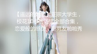 【遥远的她爱】正宗大学生，校花10小时近期全部合集，恋爱般的感觉，更男友啪啪秀 (1)