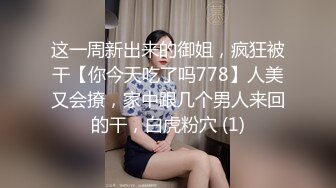 这一周新出来的御姐，疯狂被干【你今天吃了吗778】人美又会撩，家中跟几个男人来回的干，白虎粉穴 (1)