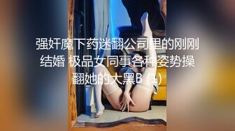 强奸魔下药迷翻公司里的刚刚结婚 极品女同事各种姿势操翻她的大黑B (1)