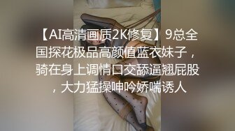 【AI高清画质2K修复】9总全国探花极品高颜值蓝衣妹子，骑在身上调情口交舔逼翘屁股，大力猛操呻吟娇喘诱人