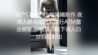 国产CD系列伪娘曦曦新作 夜深人静燕尾风衣银行ATM露出被驱逐 地铁口脱下诱人白丝自慰射出