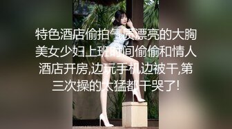 特色酒店偷拍气质漂亮的大胸美女少妇上班时间偷偷和情人酒店开房,边玩手机边被干,第三次操的太猛都干哭了!