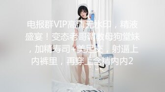 电报群VIP高清无水印，精液盛宴！变态老哥调教母狗堂妹，加精寿司+美足交，射逼上内裤里，再穿上含精内内2