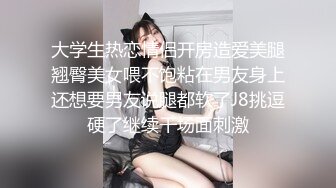 大学生热恋情侣开房造爱美腿翘臀美女喂不饱粘在男友身上还想要男友说腿都软了J8挑逗硬了继续干场面刺激