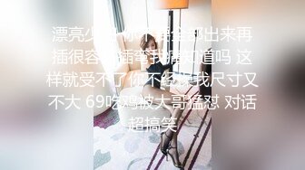 漂亮少妇 你不要全部出来再插很容易插弯我痛知道吗 这样就受不了你不经操我尺寸又不大 69吃鸡被大哥猛怼 对话超搞笑