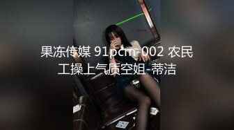 果冻传媒 91pcm-002 农民工操上气质空姐-蒂洁