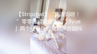 【Stripchat】“我滴妈呀！”零零后顶级女主播「9yue」两个玩具自慰爽到声音颤抖伸舌头猛吸气