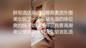 胖哥酒店网约翘臀高素质外围美女玩了一个非常牛逼的体位爽的妹子娇喘不停说我要高潮老公使劲操我射进去胡言乱语