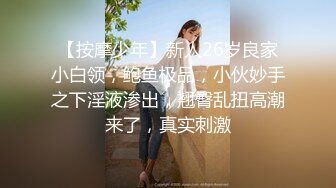 【按摩少年】新人26岁良家小白领，鲍鱼极品，小伙妙手之下淫液渗出，翘臀乱扭高潮来了，真实刺激