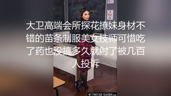 大卫高端会所探花撩妹身材不错的苗条制服美女技师可惜吃了药也没搞多久就射了被几百人投诉