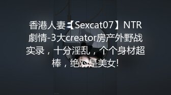 香港人妻【Sexcat07】NTR劇情-3大creator房产外野战实录，十分淫乱，个个身材超棒，绝对是美女!