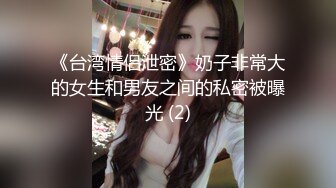 《台湾情侣泄密》奶子非常大的女生和男友之间的私密被曝光 (2)