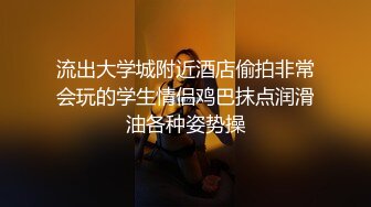 流出大学城附近酒店偷拍非常会玩的学生情侣鸡巴抹点润滑油各种姿势操