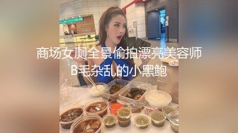 商场女厕全景偷拍漂亮美容师B毛杂乱的小黑鲍