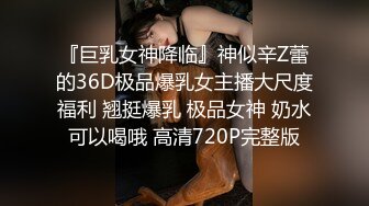 『巨乳女神降临』神似辛Z蕾的36D极品爆乳女主播大尺度福利 翘挺爆乳 极品女神 奶水可以喝哦 高清720P完整版