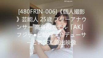 [480FRIN-006]《個人撮影》芸能人 25歳 フリーアナウンサー 高身長モデル「AK」フジテ●ビ敏腕プロデューサーとのSEX 流出映像