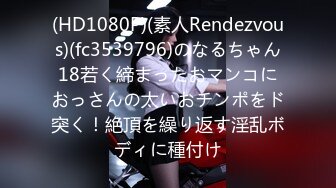 (HD1080P)(素人Rendezvous)(fc3539796)のなるちゃん18若く締まったおマンコにおっさんの太いおチンポをド突く！絶頂を繰り返す淫乱ボディに種付け