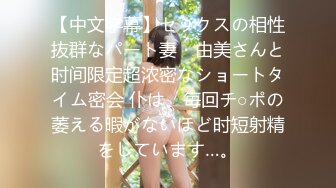 【中文字幕】セックスの相性抜群なパート妻・由美さんと时间限定超浓密なショートタイム密会 仆は、毎回チ○ポの萎える暇がないほど时短射精をしています…。