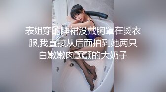 表姐穿的睡裙没戴胸罩在烫衣服,我直接从后面拍到她两只白嫩嫩肉颤颤的大奶子