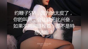 约鞭子SM，因为她太皮了，你的叫声，会让我无比兴奋，如果不用狗链栓着，是不是特想逃跑？