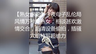 【熟女探花】今夜母子乱伦局风情万种美熟女，相谈甚欢激情交合，超清设备偷拍，插骚穴给特写超给力