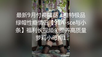 最新9月付费精品，推特极品绿帽性瘾情侣【91A-sce与小条】福利长视频④圈养高质量萝莉小母狗1