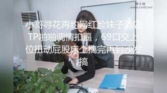 小哥寻花再约网红脸妹子酒店TP啪啪调情扣逼，69口交上位扭动屁股床上搞完再到沙发搞