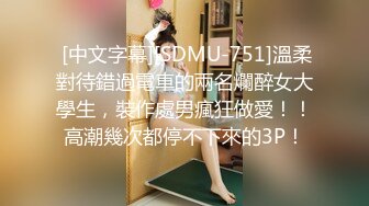  [中文字幕][SDMU-751]溫柔對待錯過電車的兩名爛醉女大學生，裝作處男瘋狂做愛！！高潮幾次都停不下來的3P！