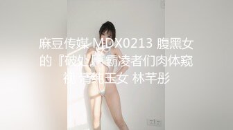 麻豆传媒 MDX0213 腹黑女的『破处』 霸凌者们肉体窥视 清纯玉女 林芊彤