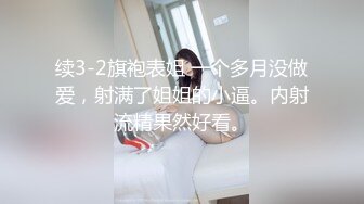 续3-2旗袍表姐 一个多月没做爱，射满了姐姐的小逼。内射流精果然好看。