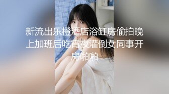 新流出乐橙酒店浴缸房偷拍晚上加班后吃宵夜灌倒女同事开房啪啪