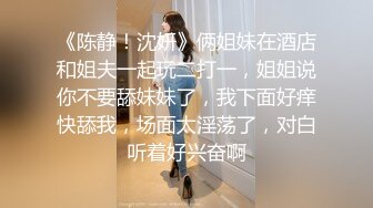 《陈静！沈妍》俩姐妹在酒店和姐夫一起玩二打一，姐姐说你不要舔妹妹了，我下面好痒快舔我，场面太淫荡了，对白听着好兴奋啊