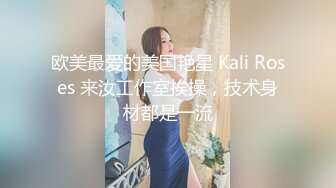 欧美最爱的美国艳星 Kali Roses 来汝工作室挨操，技术身材都是一流