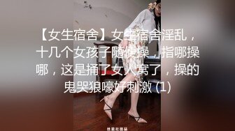 【女生宿舍】女生宿舍淫乱，十几个女孩子随便操，指哪操哪，这是捅了女人窝了，操的鬼哭狼嚎好刺激 (1)