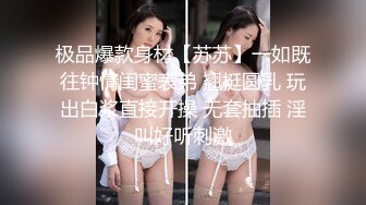 极品爆款身材【苏苏】一如既往钟情闺蜜表弟 翘挺圆乳 玩出白浆直接开操 无套抽插 淫叫好听刺激