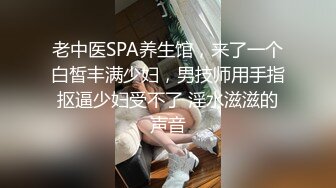 老中医SPA养生馆，来了一个白皙丰满少妇，男技师用手指抠逼少妇受不了 淫水滋滋的声音