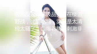 极品反差婊与极品美人在楼道野战，比耶吃鸡，实在是太清纯太骚了，口爆吞精，刺激非凡！