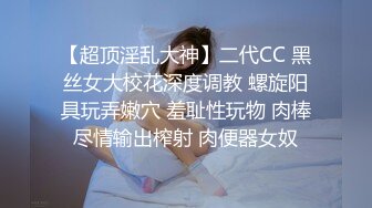 【超顶淫乱大神】二代CC 黑丝女大校花深度调教 螺旋阳具玩弄嫩穴 羞耻性玩物 肉棒尽情输出榨射 肉便器女奴