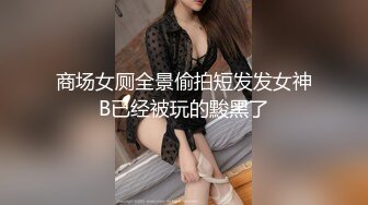 商场女厕全景偷拍短发发女神B已经被玩的黢黑了