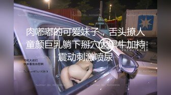 肉嘟嘟的可爱妹子，舌头撩人童颜巨乳躺下掰穴大黑牛加持震动刺激喷尿