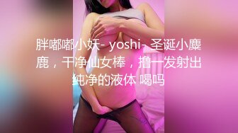 胖嘟嘟小妖- yoshi- 圣诞小麋鹿，干净仙女棒，撸一发射出纯净的液体 喝吗