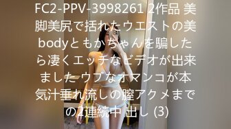 FC2-PPV-3998261 2作品 美脚美尻で括れたウエストの美bodyともかちゃんを騙したら凄くエッチなビデオが出来ました ウブなオマンコが本気汁垂れ流しの膣アクメまで の2連続中 出し (3)