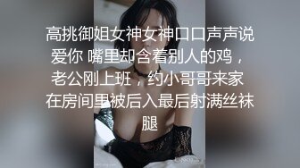 高挑御姐女神女神口口声声说爱你 嘴里却含着别人的鸡，老公刚上班，约小哥哥来家 在房间里被后入最后射满丝袜腿