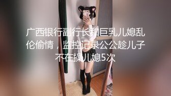 广西银行副行长和巨乳儿媳乱伦偷情，监控记录公公趁儿子不在操儿媳5次